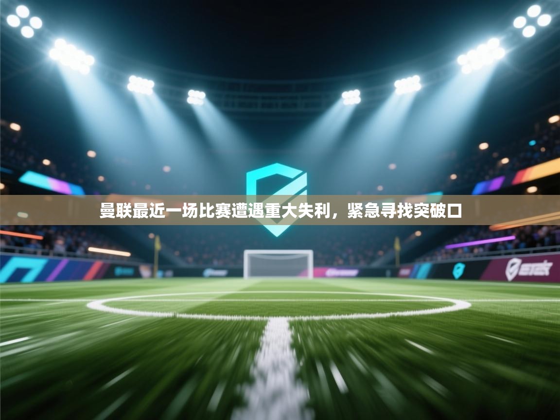 曼联最近一场比赛遭遇重大失利，紧急寻找突破口  第1张