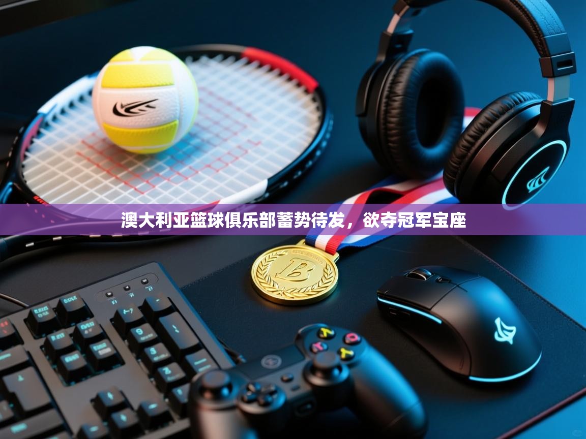 澳大利亚篮球俱乐部蓄势待发，欲夺冠军宝座  第2张