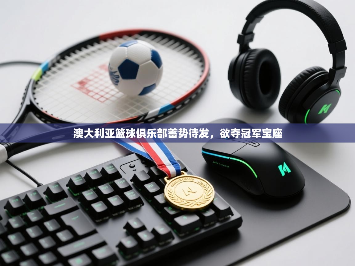 澳大利亚篮球俱乐部蓄势待发，欲夺冠军宝座  第1张