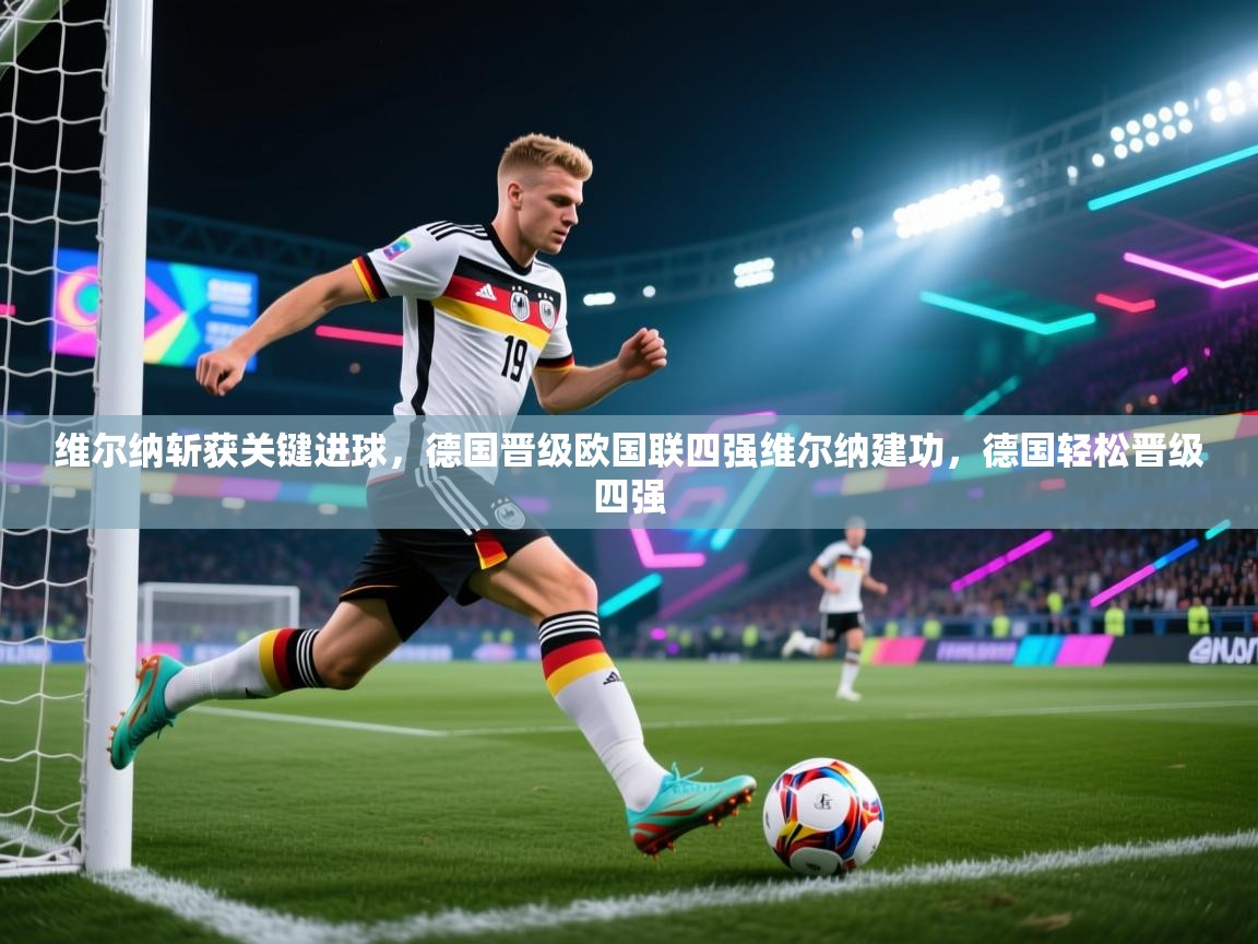 维尔纳斩获关键进球,德国晋级欧国联四强维尔纳建功,德国轻松晋级四强 第2张