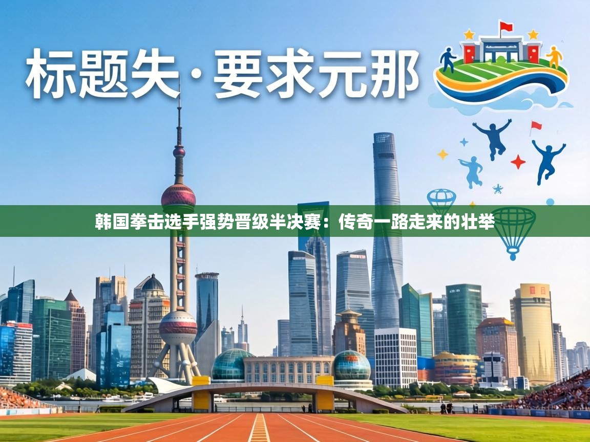 韩国拳击选手强势晋级半决赛：传奇一路走来的壮举  第1张