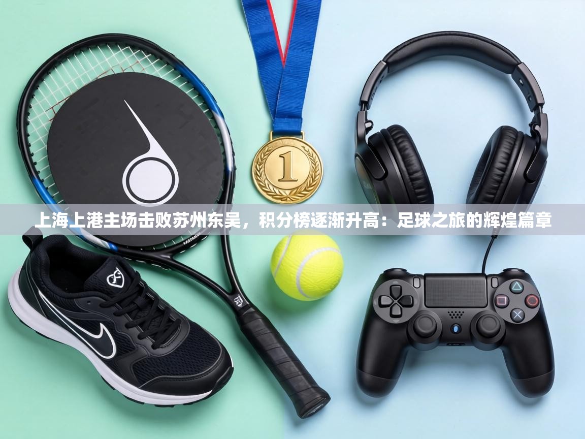 上海上港主场击败苏州东吴,积分榜逐渐升高:足球之旅的辉煌篇章 第1张