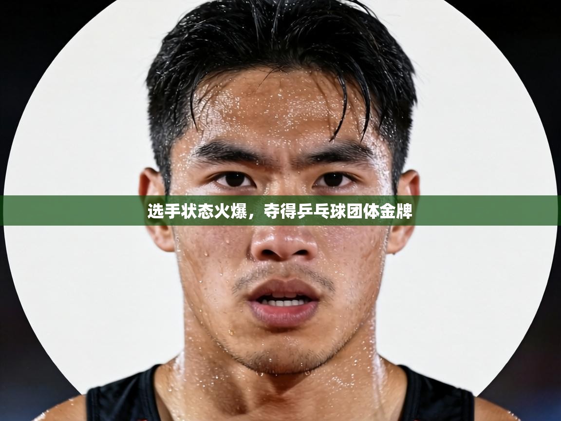 选手状态火爆,夺得乒乓球团体金牌 第1张