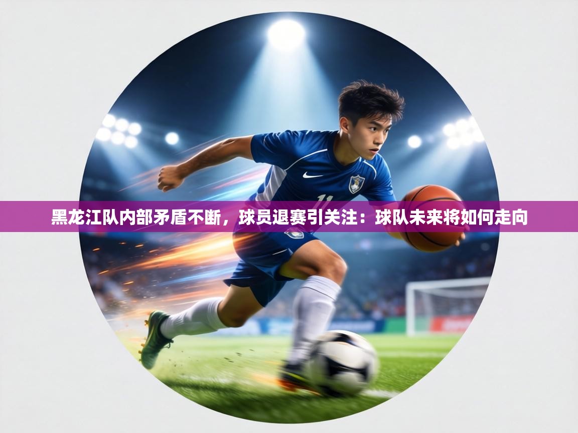 黑龙江队内部矛盾不断,球员退赛引关注:球队未来将如何走向 第1张