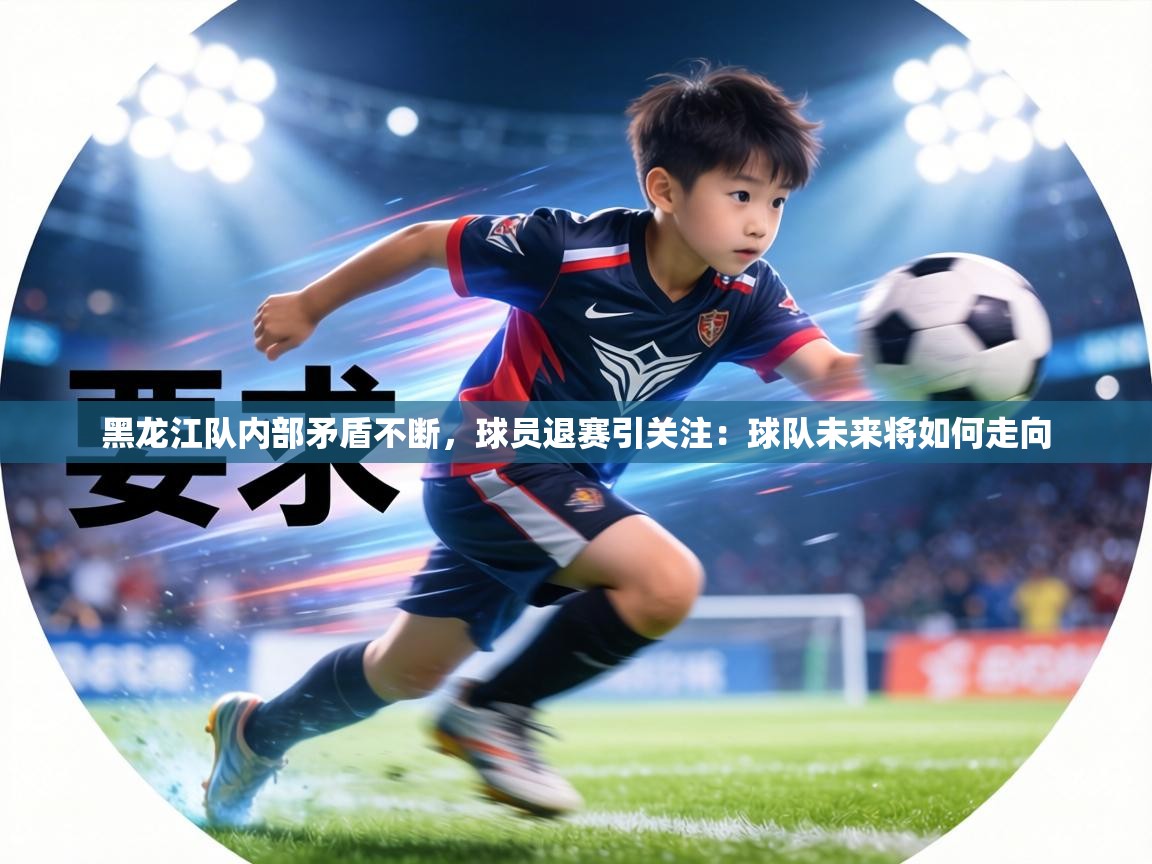 黑龙江队内部矛盾不断,球员退赛引关注:球队未来将如何走向 第2张
